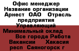 Офис-менеджер › Название организации ­ Арнест, ОАО › Отрасль предприятия ­ Управляющий › Минимальный оклад ­ 23 000 - Все города Работа » Вакансии   . Хакасия респ.,Саяногорск г.